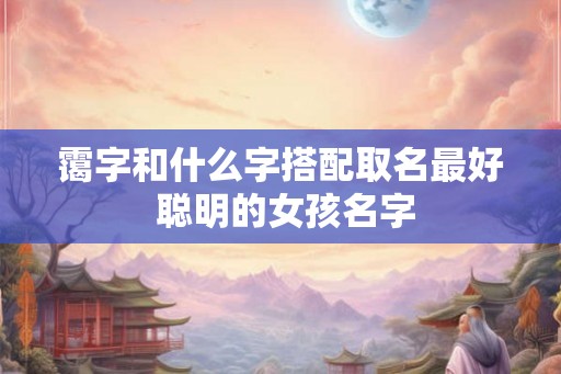 霭字和什么字搭配取名最好 聪明的女孩名字