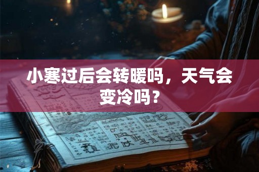 小寒过后会转暖吗，天气会变冷吗？