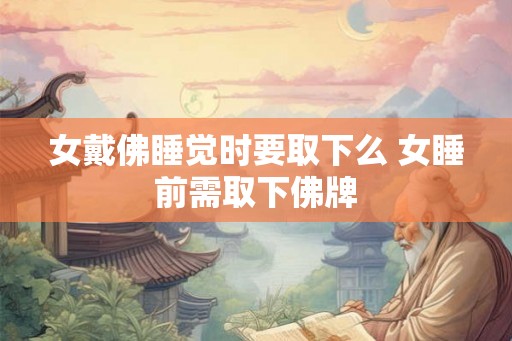 女戴佛睡觉时要取下么 女睡前需取下佛牌