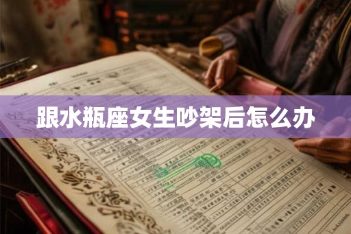 跟水瓶座女生吵架后怎么办