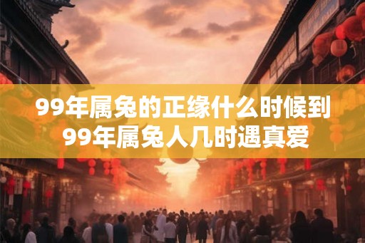 99年属兔的正缘什么时候到 99年属兔人几时遇真爱