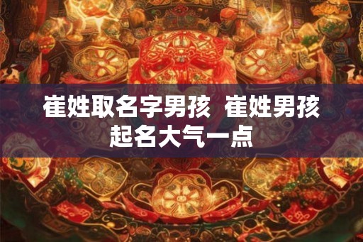 崔姓取名字男孩  崔姓男孩起名大气一点