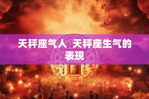 天秤座气人  天秤座生气的表现