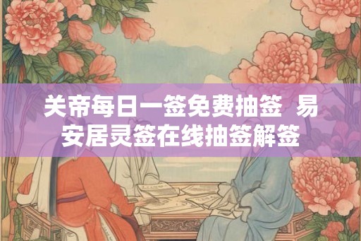 关帝每日一签免费抽签  易安居灵签在线抽签解签