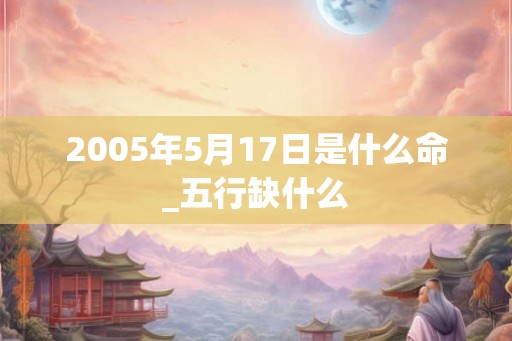 2005年5月17日是什么命_五行缺什么
