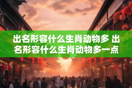 出名形容什么生肖动物多 出名形容什么生肖动物多一点