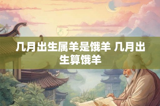几月出生属羊是饿羊 几月出生算饿羊
