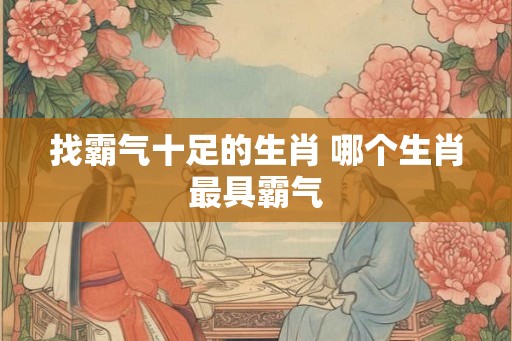 找霸气十足的生肖 哪个生肖最具霸气
