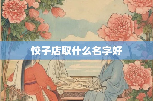 饺子店取什么名字好 饺子店取什么名字好