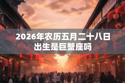 2026年农历五月二十八日出生是巨蟹座吗