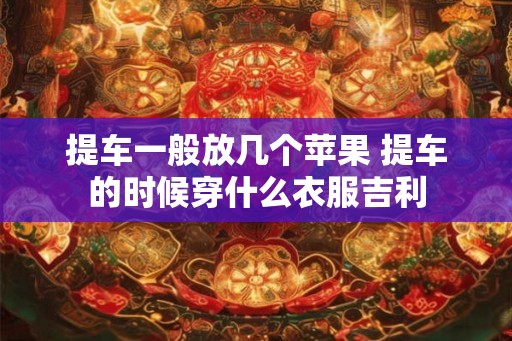 提车一般放几个苹果 提车的时候穿什么衣服吉利