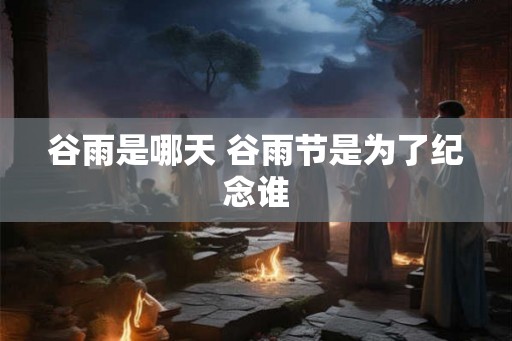 谷雨是哪天 谷雨节是为了纪念谁