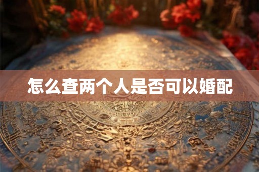 怎么查两个人是否可以婚配 怎么查两个人是否可以婚配