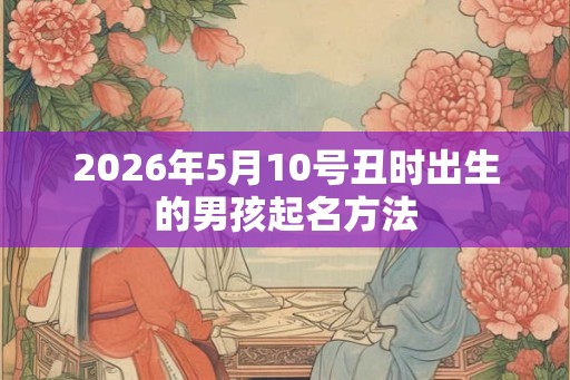 2026年5月10号丑时出生的男孩起名方法
