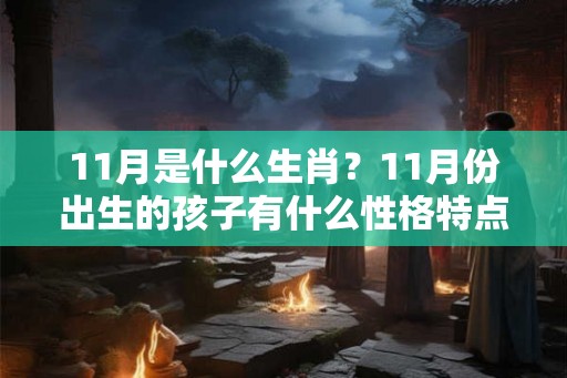 11月是什么生肖？11月份出生的孩子有什么性格特点？