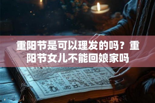 重阳节是可以理发的吗？重阳节女儿不能回娘家吗