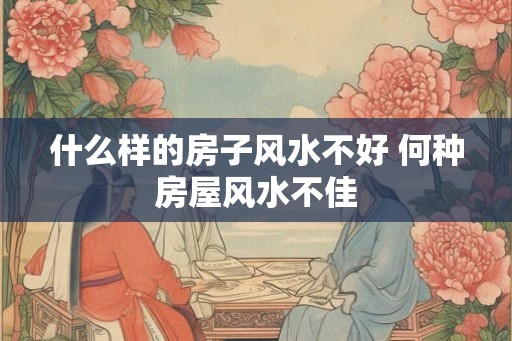 什么样的房子风水不好 何种房屋风水不佳