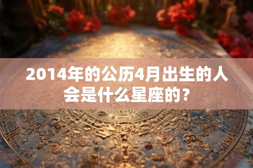 2014年的公历4月出生的人会是什么星座的？