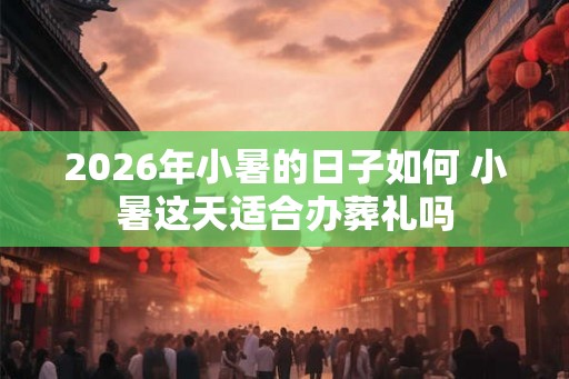 2026年小暑的日子如何 小暑这天适合办葬礼吗