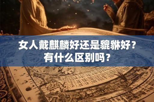 女人戴麒麟好还是貔貅好？有什么区别吗？