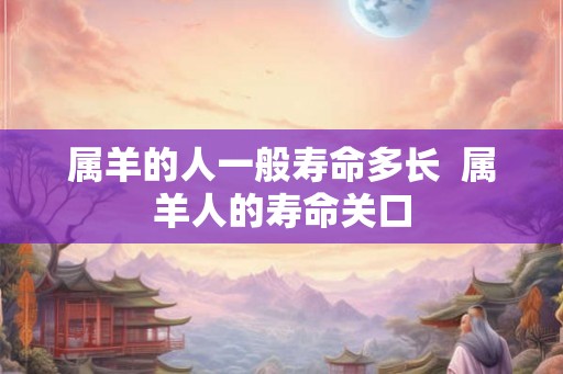 属羊的人一般寿命多长  属羊人的寿命关口