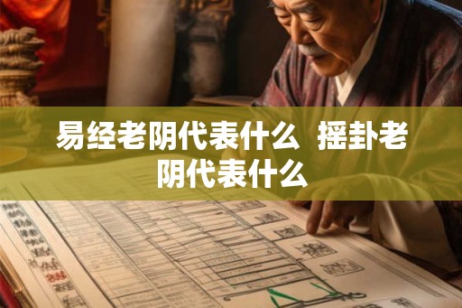 易经老阴代表什么 摇卦老阴代表什么 易经老阴代表什么 摇卦老阴代表什么