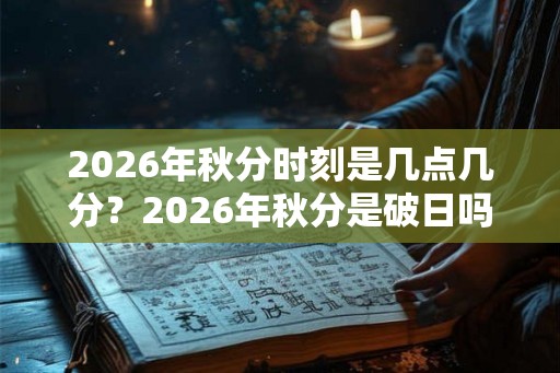 2026年秋分时刻是几点几分？2026年秋分是破日吗？