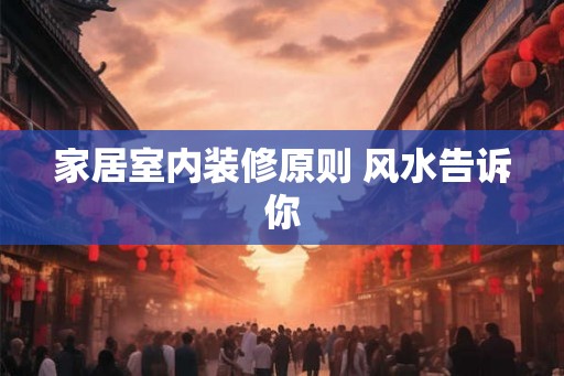 家居室内装修原则 风水告诉你 家居室内装修原则 风水告诉你