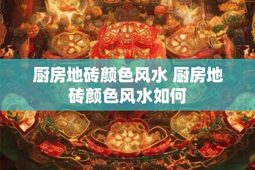 厨房地砖颜色风水 厨房地砖颜色风水如何