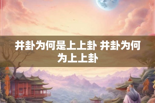 井卦为何是上上卦 井卦为何为上上卦 井卦为何是上上卦 井卦为何为上上卦