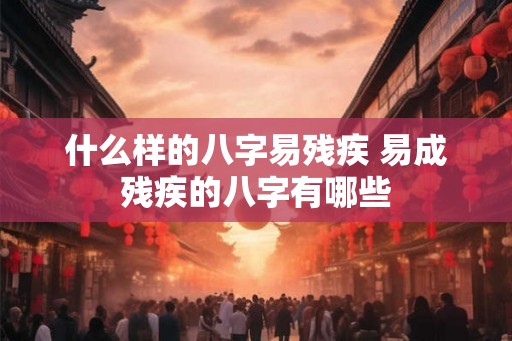 什么样的八字易残疾 易成残疾的八字有哪些 什么样的八字易残疾 易成残疾的八字有哪些