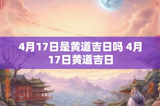 4月17日是黄道吉日吗 4月17日黄道吉日