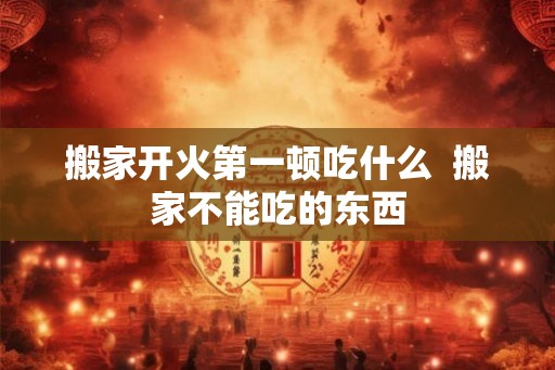 搬家开火第一顿吃什么  搬家不能吃的东西