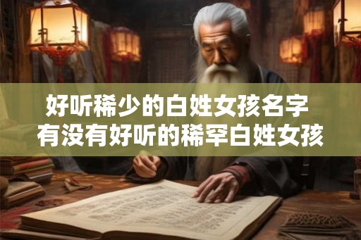 好听稀少的白姓女孩名字 有没有好听的稀罕白姓女孩名字