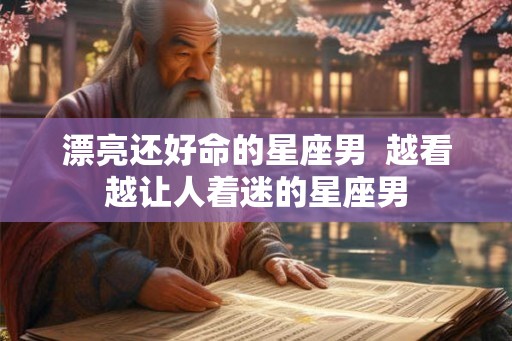 漂亮还好命的星座男  越看越让人着迷的星座男