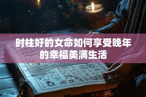 时柱好的女命如何享受晚年的幸福美满生活