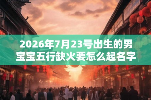 2026年7月23号出生的男宝宝五行缺火要怎么起名字