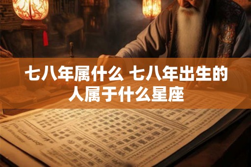 七八年属什么 七八年出生的人属于什么星座