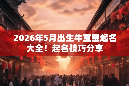 2026年5月出生牛宝宝起名大全!起名技巧分享 2026年5月出生牛宝宝起名大全!起名技巧分享