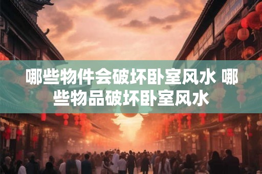 哪些物件会破坏卧室风水 哪些物品破坏卧室风水