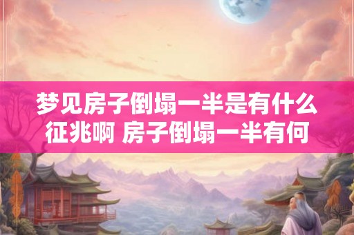 梦见房子倒塌一半是有什么征兆啊 房子倒塌一半有何预示 梦见房子倒塌一半是有什么征兆啊 房子倒塌一半有何预示