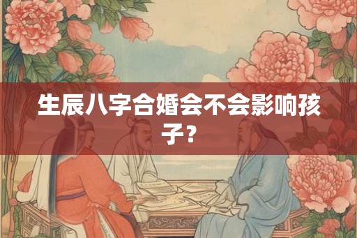 生辰八字合婚会不会影响孩子？