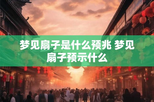 梦见扇子是什么预兆 梦见扇子预示什么 梦见扇子是什么预兆 梦见扇子预示什么