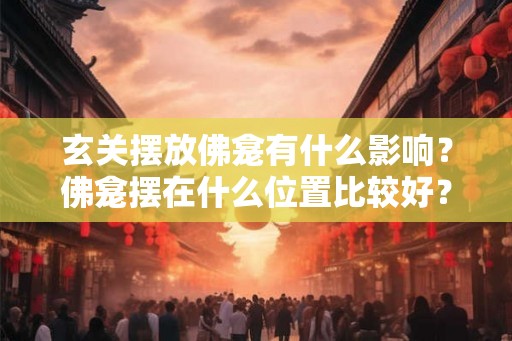 玄关摆放佛龛有什么影响？佛龛摆在什么位置比较好？