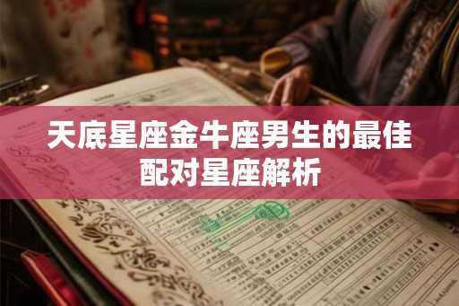 天底星座金牛座男生的最佳配对星座解析 天底星座金牛座男生的最佳配对星座解析