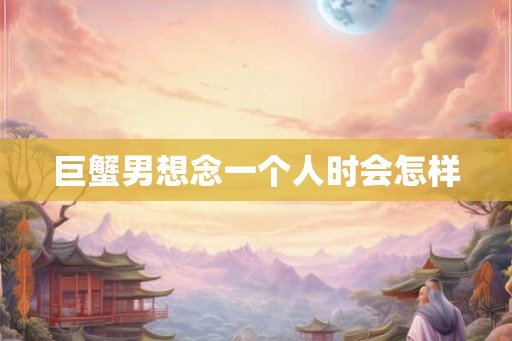 巨蟹男想念一个人时会怎样