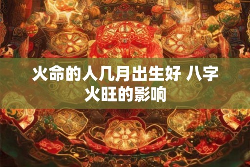 火命的人几月出生好 八字火旺的影响