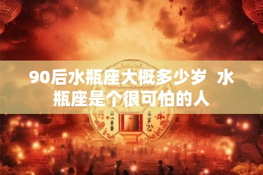 90后水瓶座大概多少岁  水瓶座是个很可怕的人