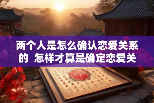 两个人是怎么确认恋爱关系的  怎样才算是确定恋爱关系
