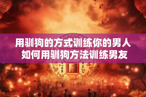 用驯狗的方式训练你的男人 如何用驯狗方法训练男友